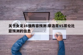 关于女足16强阵容预测:摩洛哥VS哥伦比亚预测的信息