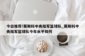 今日推荐!莫斯科中央陆军篮球队_莫斯科中央陆军篮球队今年水平如何