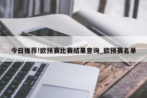 今日推荐!欧预赛比赛结果查询_欧预赛名单