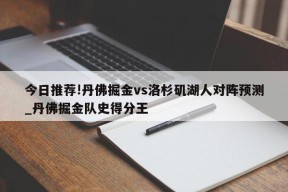 今日推荐!丹佛掘金vs洛杉矶湖人对阵预测_丹佛掘金队史得分王