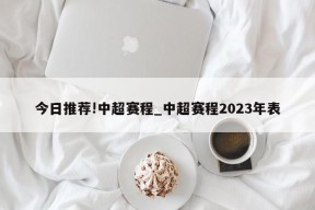 今日推荐!中超赛程_中超赛程2023年表