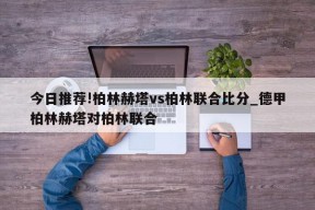 今日推荐!柏林赫塔vs柏林联合比分_德甲柏林赫塔对柏林联合