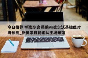 今日推荐!新奥尔良鹈鹕vs密尔沃基雄鹿对阵预测_新奥尔良鹈鹕队主场球馆