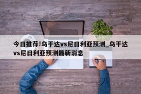 今日推荐!乌干达vs尼日利亚预测_乌干达vs尼日利亚预测最新消息