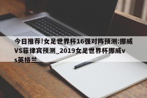 今日推荐!女足世界杯16强对阵预测:挪威VS菲律宾预测_2019女足世界杯挪威vs英格兰