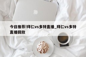 今日推荐!拜仁vs多特直播_拜仁vs多特直播回放