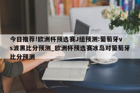 今日推荐!欧洲杯预选赛J组预测:葡萄牙vs波黑比分预测_欧洲杯预选赛冰岛对葡萄牙比分预测