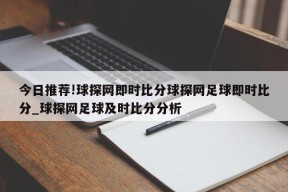 今日推荐!球探网即时比分球探网足球即时比分_球探网足球及时比分分析