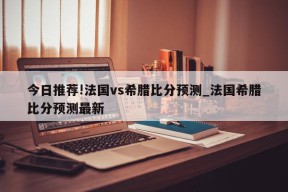 今日推荐!法国vs希腊比分预测_法国希腊比分预测最新