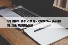 今日推荐!洛杉矶快船vs费城76人赛前预测_洛杉矶快船战绩