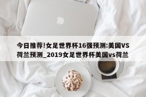 今日推荐!女足世界杯16强预测:美国VS荷兰预测_2019女足世界杯美国vs荷兰