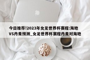 今日推荐!2023年女足世界杯赛程:海地VS丹麦预测_女足世界杯赛程丹麦对海地