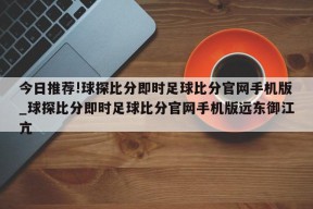 今日推荐!球探比分即时足球比分官网手机版_球探比分即时足球比分官网手机版远东御江亢