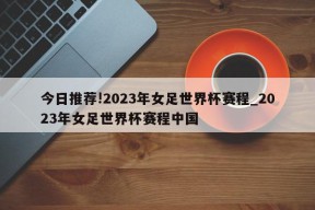 今日推荐!2023年女足世界杯赛程_2023年女足世界杯赛程中国