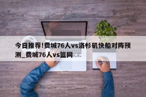 今日推荐!费城76人vs洛杉矶快船对阵预测_费城76人vs篮网