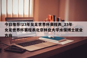 今日推荐!23年女足世界杯赛程表_23年女足世界杯赛程表北京林业大学水保博士就业方向