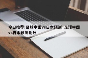 今日推荐!足球中国vs日本预测_足球中国vs日本预测比分