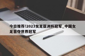 今日推荐!2023女足亚洲杯冠军_中国女足首夺世界冠军