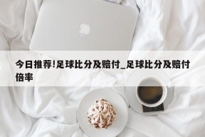 今日推荐!足球比分及赔付_足球比分及赔付倍率