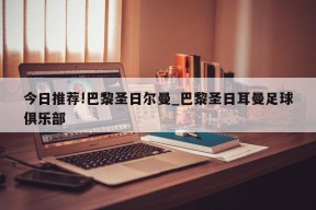 今日推荐!巴黎圣日尔曼_巴黎圣日耳曼足球俱乐部