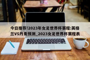 今日推荐!2023年女足世界杯赛程:英格兰VS丹麦预测_2023女足世界杯赛程表