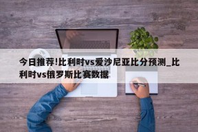 今日推荐!比利时vs爱沙尼亚比分预测_比利时vs俄罗斯比赛数据