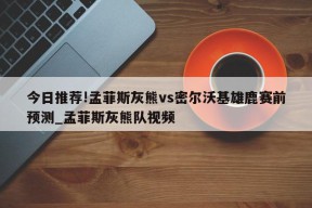 今日推荐!孟菲斯灰熊vs密尔沃基雄鹿赛前预测_孟菲斯灰熊队视频