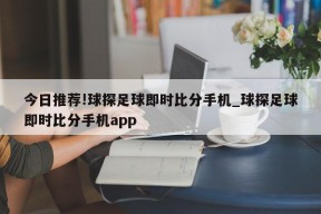 今日推荐!球探足球即时比分手机_球探足球即时比分手机app