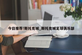 今日推荐!斯托克城_斯托克城足球俱乐部