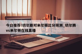 今日推荐!切尔滕对米尔顿比分预测_切尔腾vs米尔顿在线直播