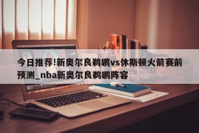 今日推荐!新奥尔良鹈鹕vs休斯顿火箭赛前预测_nba新奥尔良鹈鹕阵容