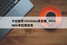 今日推荐!2010nba季后赛_2010NBA季后赛录像