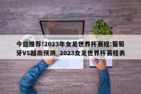 今日推荐!2023年女足世界杯赛程:葡萄牙VS越南预测_2023女足世界杯赛程表