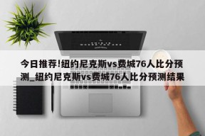 今日推荐!纽约尼克斯vs费城76人比分预测_纽约尼克斯vs费城76人比分预测结果