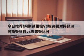 今日推荐!阿斯顿维拉VS埃弗顿对阵预测_阿斯顿维拉vs埃弗顿比分