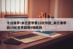 今日推荐!米兰意甲第19次夺冠_米兰赛季前10轮意甲取得9场胜利