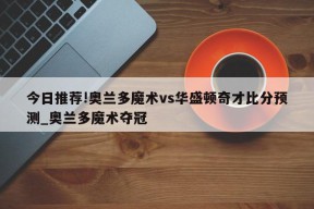 今日推荐!奥兰多魔术vs华盛顿奇才比分预测_奥兰多魔术夺冠