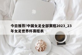 今日推荐!中国女足全部赛程2023_23年女足世界杯赛程表