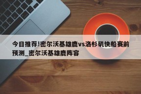 今日推荐!密尔沃基雄鹿vs洛杉矶快船赛前预测_密尔沃基雄鹿阵容