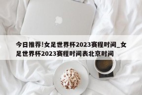 今日推荐!女足世界杯2023赛程时间_女足世界杯2023赛程时间表北京时间