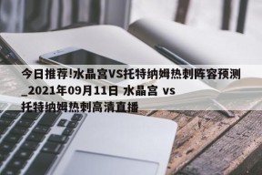 今日推荐!水晶宫VS托特纳姆热刺阵容预测_2021年09月11日 水晶宫 vs 托特纳姆热刺高清直播