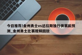 今日推荐!金州勇士vs达拉斯独行侠赛前预测_金州勇士比赛视频回放