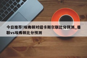 今日推荐!埃弗顿对纽卡斯尔联比分预测_曼联vs埃弗顿比分预测