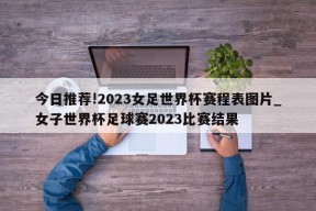 今日推荐!2023女足世界杯赛程表图片_女子世界杯足球赛2023比赛结果