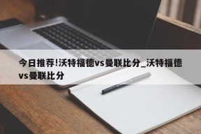 今日推荐!沃特福德vs曼联比分_沃特福德vs曼联比分