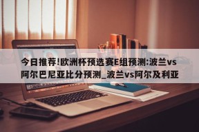 今日推荐!欧洲杯预选赛E组预测:波兰vs阿尔巴尼亚比分预测_波兰vs阿尔及利亚