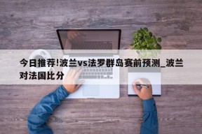 今日推荐!波兰vs法罗群岛赛前预测_波兰对法国比分