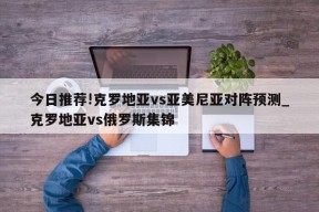 今日推荐!克罗地亚vs亚美尼亚对阵预测_克罗地亚vs俄罗斯集锦