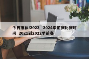 今日推荐!2023―2024季前赛比赛时间_2021到2022季前赛