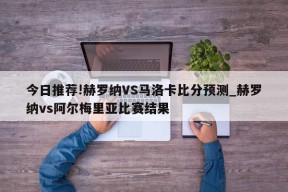 今日推荐!赫罗纳VS马洛卡比分预测_赫罗纳vs阿尔梅里亚比赛结果